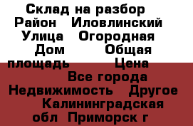 Склад на разбор. › Район ­ Иловлинский › Улица ­ Огородная › Дом ­ 25 › Общая площадь ­ 651 › Цена ­ 450 000 - Все города Недвижимость » Другое   . Калининградская обл.,Приморск г.